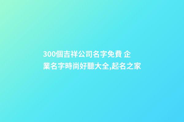 300個吉祥公司名字免費 企業名字時尚好聽大全,起名之家-第1張-公司起名-玄機派